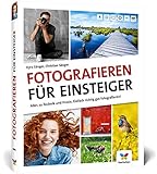 Fotografieren für Einsteiger: Einfach fotografieren lernen. Der praktische Fotokurs für Anfänger...